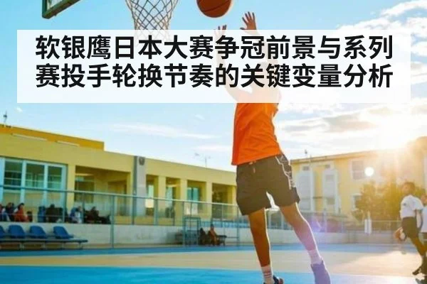 软银鹰日本大赛争冠前景与系列赛投手轮换节奏的关键变量分析