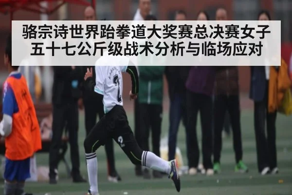 骆宗诗世界跆拳道大奖赛总决赛女子五十七公斤级战术分析与临场应对